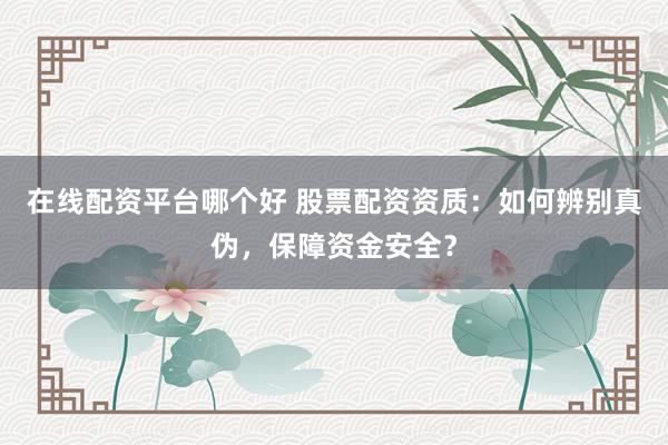 在线配资平台哪个好 股票配资资质：如何辨别真伪，保障资金安全？