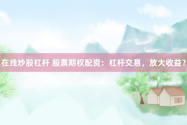 在线炒股杠杆 股票期权配资：杠杆交易，放大收益？