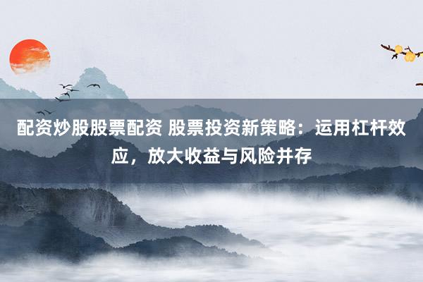 配资炒股股票配资 股票投资新策略：运用杠杆效应，放大收益与风险并存