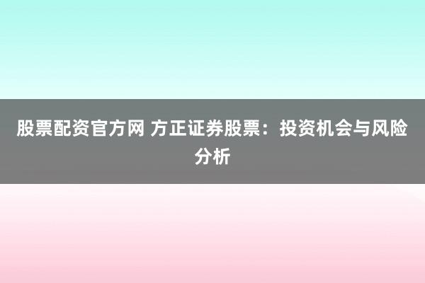 股票配资官方网 方正证券股票：投资机会与风险分析