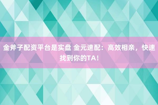 金斧子配资平台是实盘 金元速配：高效相亲，快速找到你的TA！