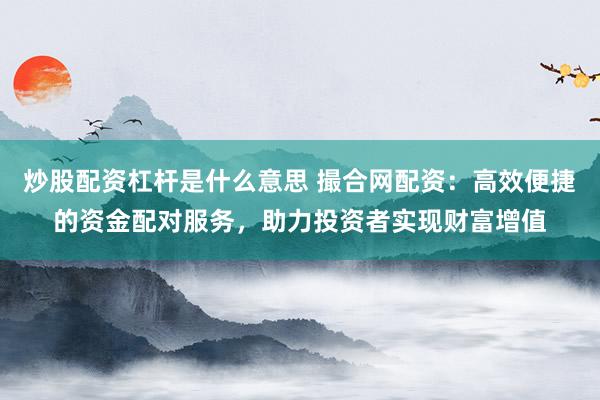 炒股配资杠杆是什么意思 撮合网配资：高效便捷的资金配对服务，助力投资者实现财富增值