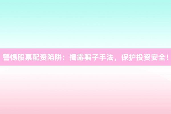 警惕股票配资陷阱：揭露骗子手法，保护投资安全！