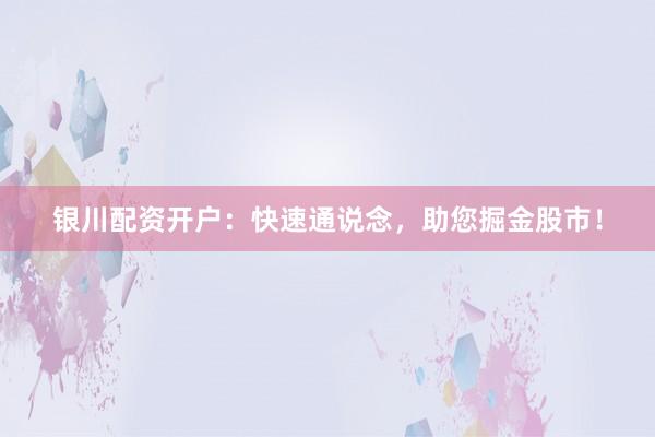银川配资开户：快速通说念，助您掘金股市！