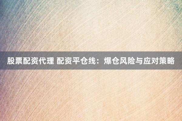 股票配资代理 配资平仓线:爆仓风险与应对策略