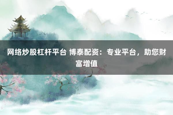 网络炒股杠杆平台 博泰配资:专业平台,助您财富增值
