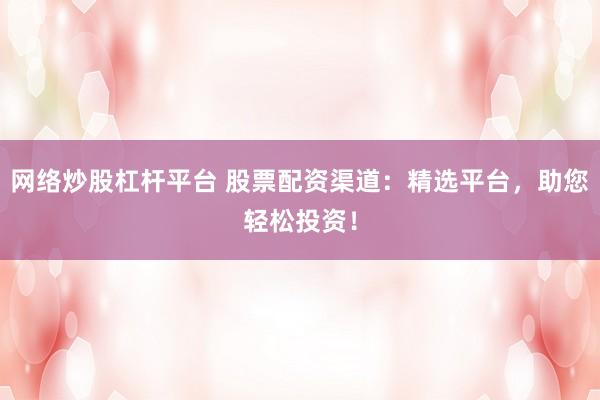 网络炒股杠杆平台 股票配资渠道：精选平台，助您轻松投资！