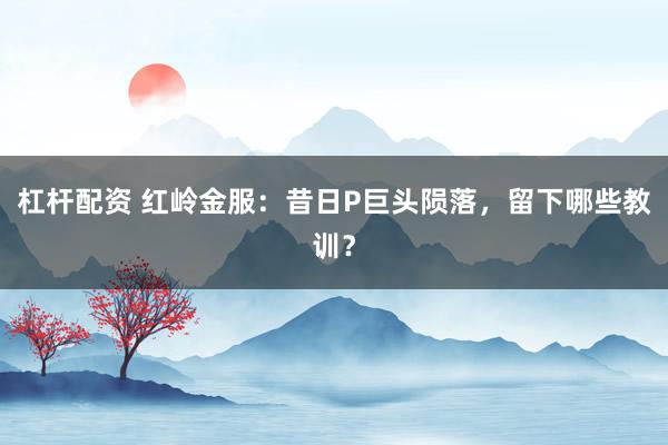 杠杆配资 红岭金服：昔日P巨头陨落，留下哪些教训？