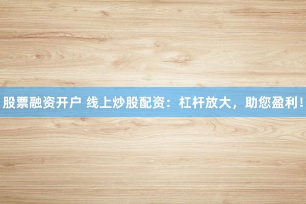 股票融资开户 线上炒股配资：杠杆放大，助您盈利！