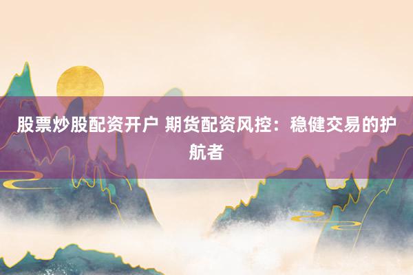 股票炒股配资开户 期货配资风控：稳健交易的护航者