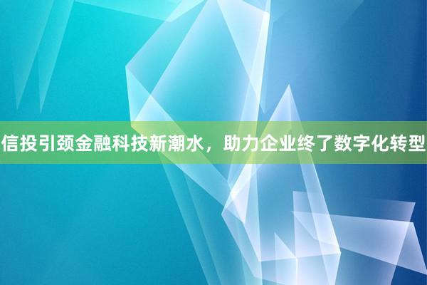信投引颈金融科技新潮水，助力企业终了数字化转型