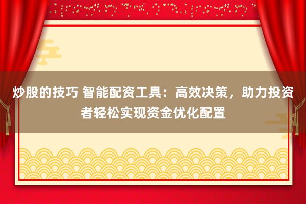 炒股的技巧 智能配资工具：高效决策，助力投资者轻松实现资金优化配置