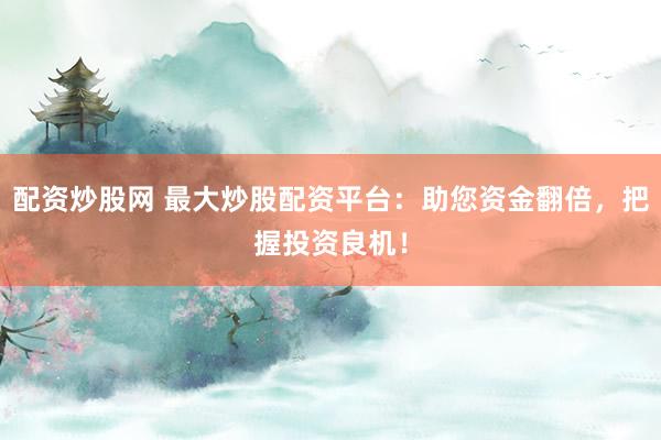 配资炒股网 最大炒股配资平台：助您资金翻倍，把握投资良机！
