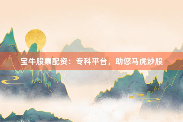 宝牛股票配资：专科平台，助您马虎炒股