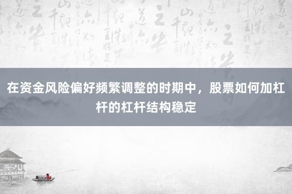 在资金风险偏好频繁调整的时期中，股票如何加杠杆的杠杆结构稳定