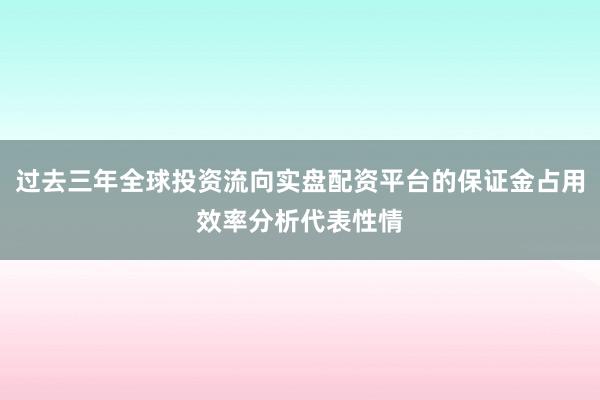 过去三年全球投资流向实盘配资平台的保证金占用效率分析代表性情