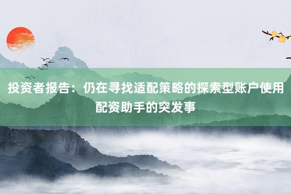 投资者报告：仍在寻找适配策略的探索型账户使用配资助手的突发事