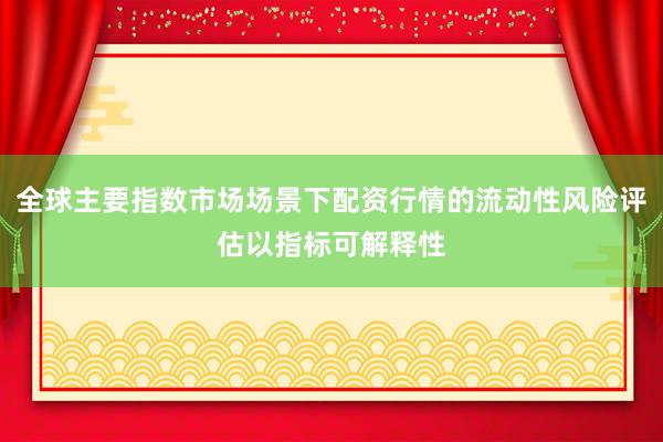 全球主要指数市场场景下配资行情的流动性风险评估以指标可解释性