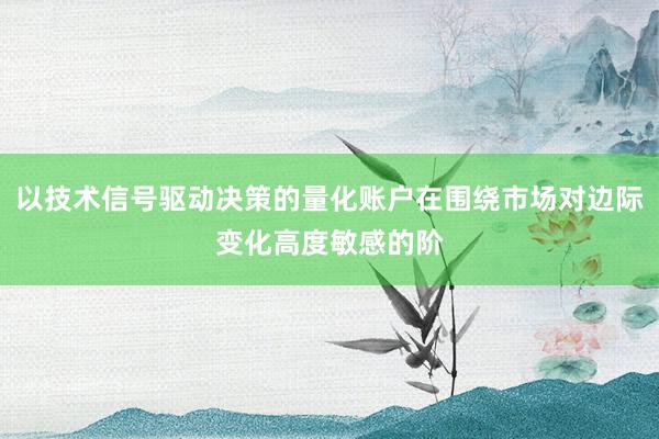 以技术信号驱动决策的量化账户在围绕市场对边际变化高度敏感的阶