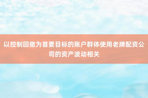 以控制回撤为首要目标的账户群体使用老牌配资公司的资产波动相关