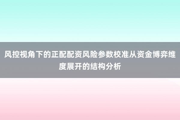 风控视角下的正配配资风险参数校准从资金博弈维度展开的结构分析