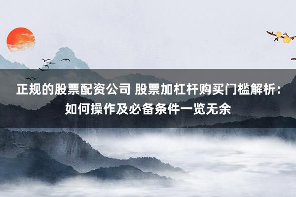 正规的股票配资公司 股票加杠杆购买门槛解析:如何操作及必备条件一览无余