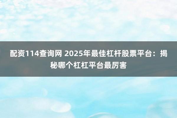 配资114查询网 2025年最佳杠杆股票平台:揭秘哪个杠杠平台最厉害
