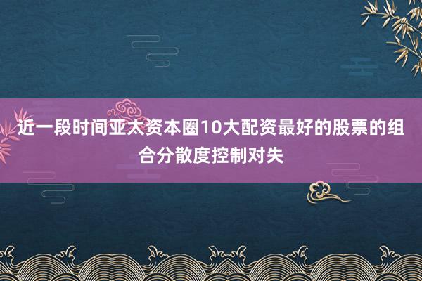 近一段时间亚太资本圈10大配资最好的股票的组合分散度控制对失