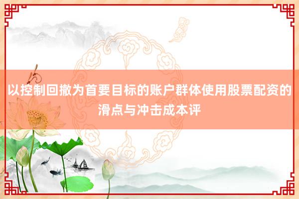 以控制回撤为首要目标的账户群体使用股票配资的滑点与冲击成本评