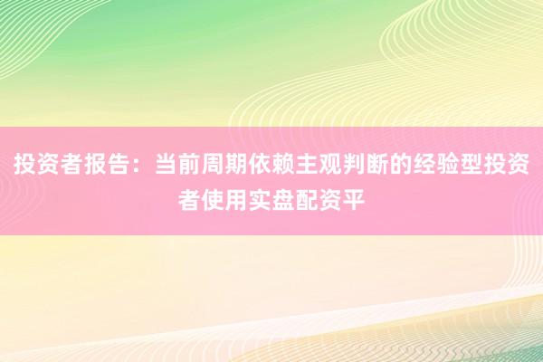 投资者报告：当前周期依赖主观判断的经验型投资者使用实盘配资平