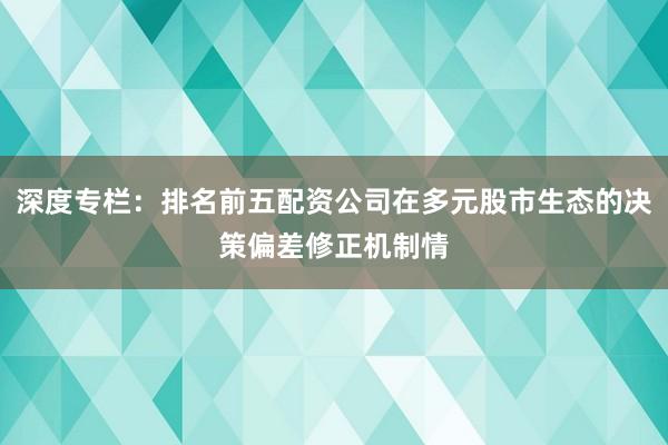 深度专栏：排名前五配资公司在多元股市生态的决策偏差修正机制情