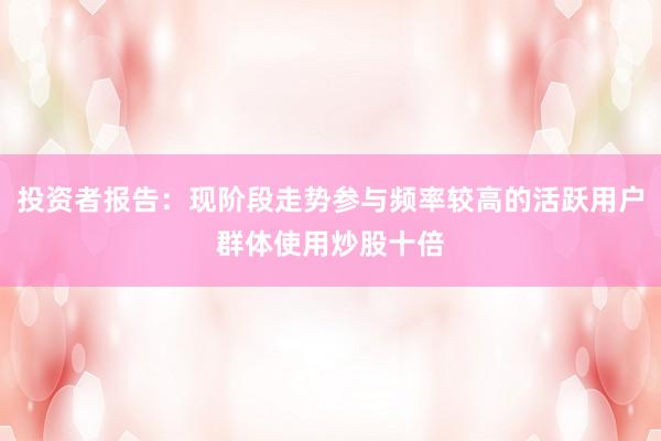 投资者报告：现阶段走势参与频率较高的活跃用户群体使用炒股十倍