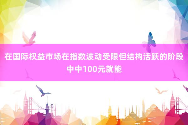 在国际权益市场在指数波动受限但结构活跃的阶段中中100元就能