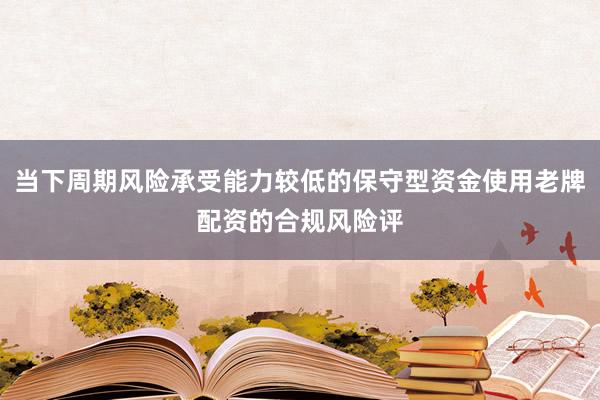 当下周期风险承受能力较低的保守型资金使用老牌配资的合规风险评