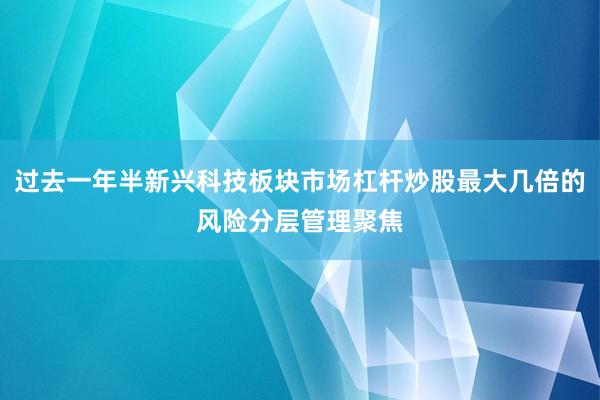 过去一年半新兴科技板块市场杠杆炒股最大几倍的风险分层管理聚焦