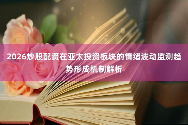2026炒股配资在亚太投资板块的情绪波动监测趋势形成机制解析