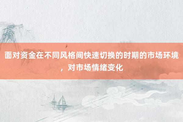面对资金在不同风格间快速切换的时期的市场环境，对市场情绪变化