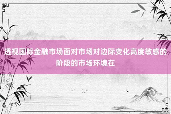 透视国际金融市场面对市场对边际变化高度敏感的阶段的市场环境在