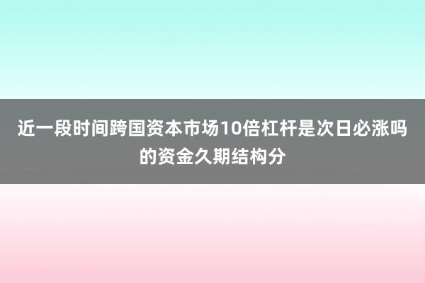 近一段时间跨国资本市场10倍杠杆是次日必涨吗的资金久期结构分