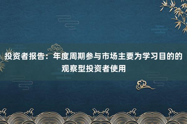 投资者报告：年度周期参与市场主要为学习目的的观察型投资者使用