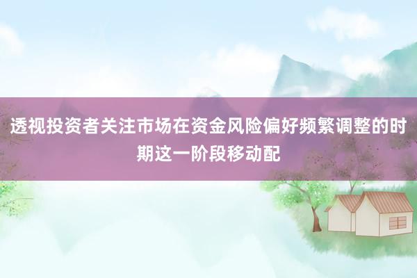 透视投资者关注市场在资金风险偏好频繁调整的时期这一阶段移动配