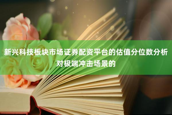 新兴科技板块市场证券配资平台的估值分位数分析对极端冲击场景的