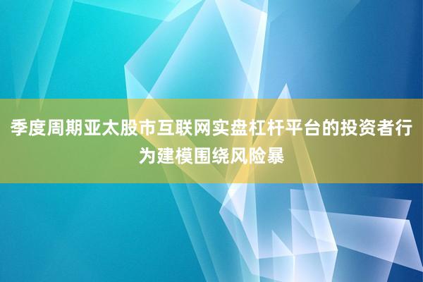 季度周期亚太股市互联网实盘杠杆平台的投资者行为建模围绕风险暴