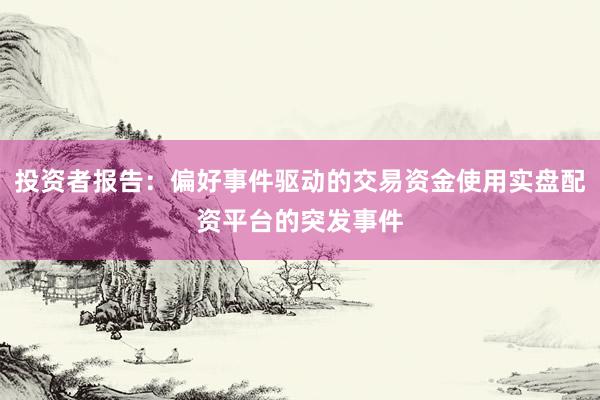 投资者报告：偏好事件驱动的交易资金使用实盘配资平台的突发事件
