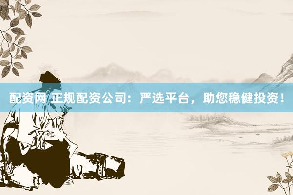 配资网 正规配资公司：严选平台，助您稳健投资！