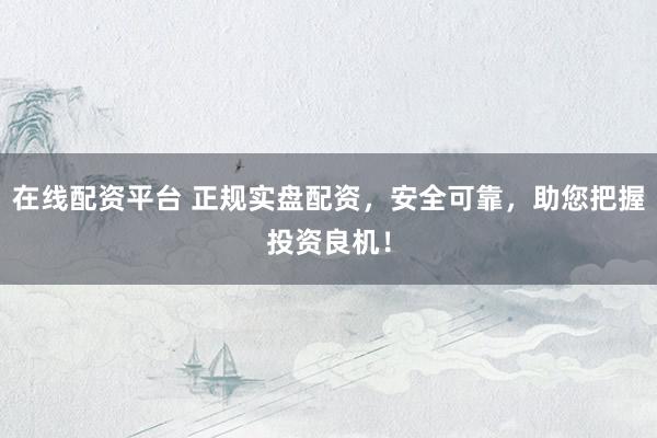 在线配资平台 正规实盘配资，安全可靠，助您把握投资良机！