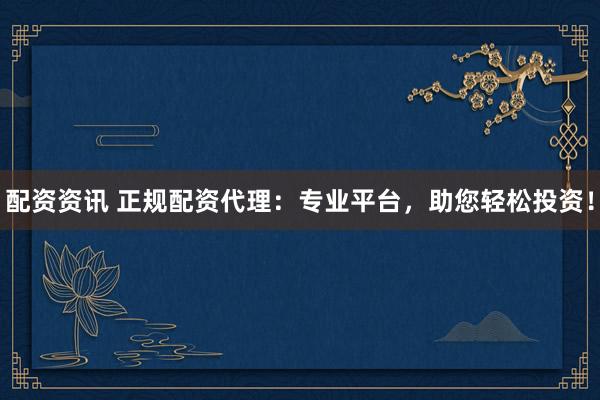 配资资讯 正规配资代理：专业平台，助您轻松投资！