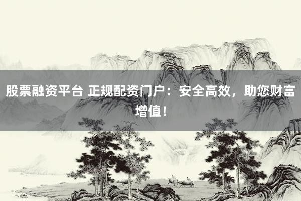 股票融资平台 正规配资门户：安全高效，助您财富增值！