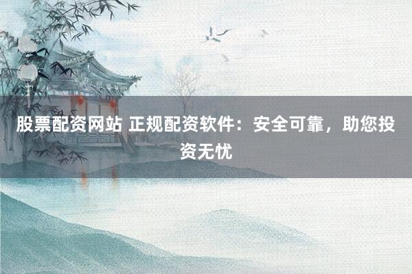 股票配资网站 正规配资软件：安全可靠，助您投资无忧