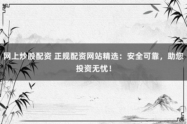 网上炒股配资 正规配资网站精选：安全可靠，助您投资无忧！